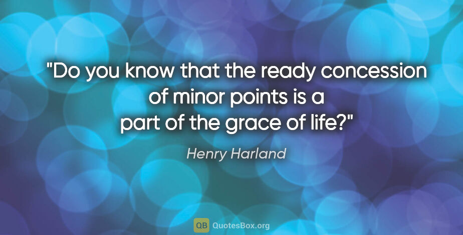 Henry Harland quote: "Do you know that the ready concession of minor points is a..."