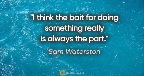 Sam Waterston quote: "I think the bait for doing something really is always the part."