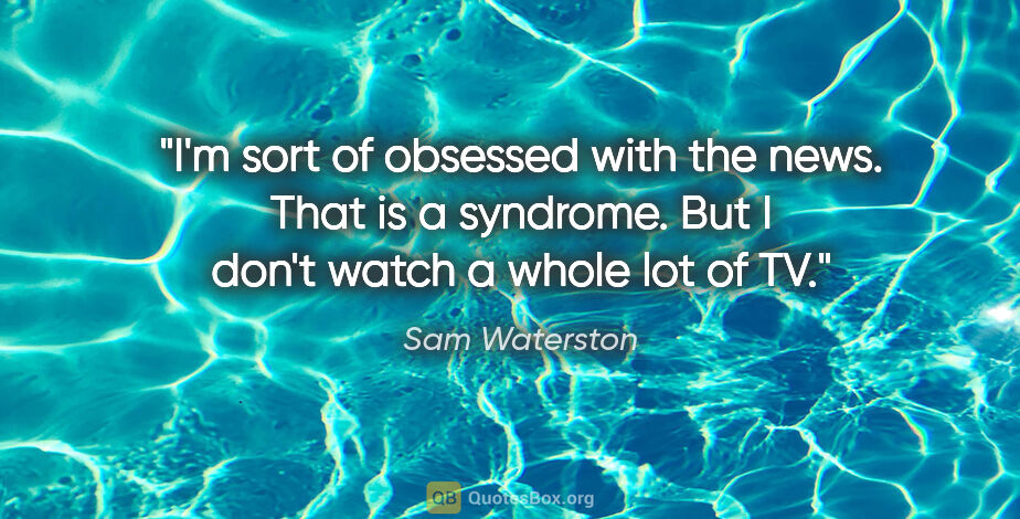 Sam Waterston quote: "I'm sort of obsessed with the news. That is a syndrome. But I..."