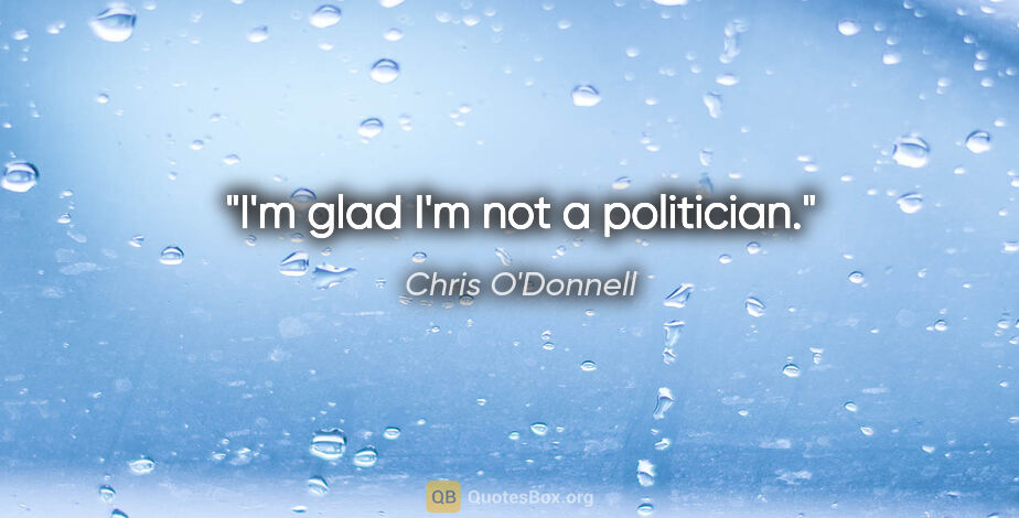 Chris O'Donnell quote: "I'm glad I'm not a politician."