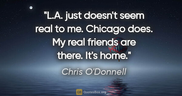 Chris O'Donnell quote: "L.A. just doesn't seem real to me. Chicago does. My real..."