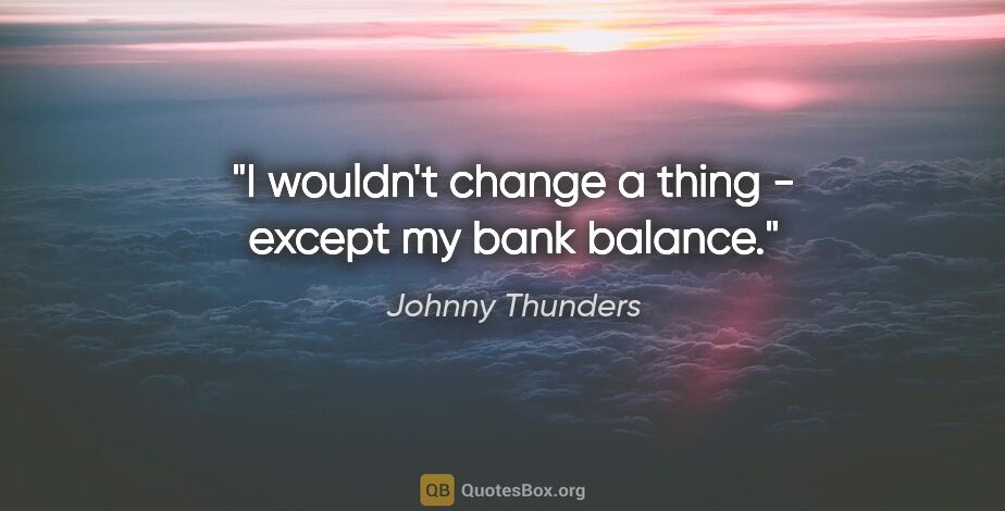 Johnny Thunders quote: "I wouldn't change a thing - except my bank balance."