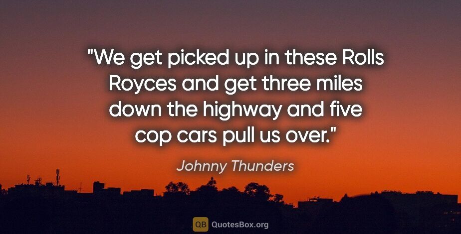 Johnny Thunders quote: "We get picked up in these Rolls Royces and get three miles..."