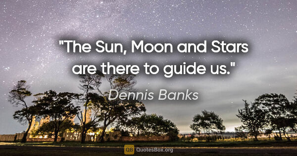 Dennis Banks quote: "The Sun, Moon and Stars are there to guide us."
