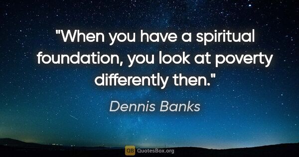 Dennis Banks quote: "When you have a spiritual foundation, you look at poverty..."