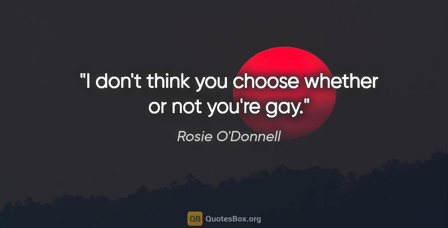 Rosie O'Donnell quote: "I don't think you choose whether or not you're gay."