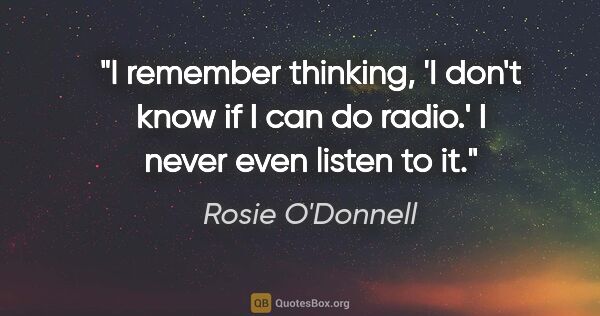 Rosie O'Donnell quote: "I remember thinking, 'I don't know if I can do radio.' I never..."