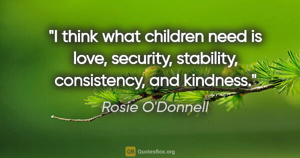 Rosie O'Donnell quote: "I think what children need is love, security, stability,..."