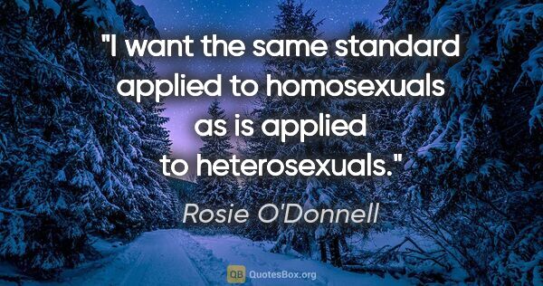Rosie O'Donnell quote: "I want the same standard applied to homosexuals as is applied..."