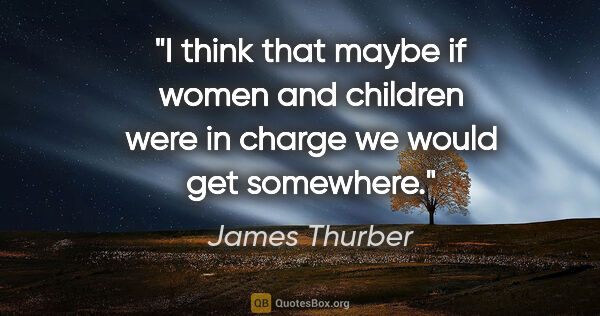 James Thurber quote: "I think that maybe if women and children were in charge we..."