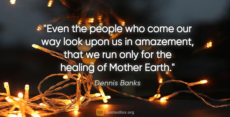 Dennis Banks quote: "Even the people who come our way look upon us in amazement,..."