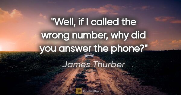 James Thurber quote: "Well, if I called the wrong number, why did you answer the phone?"