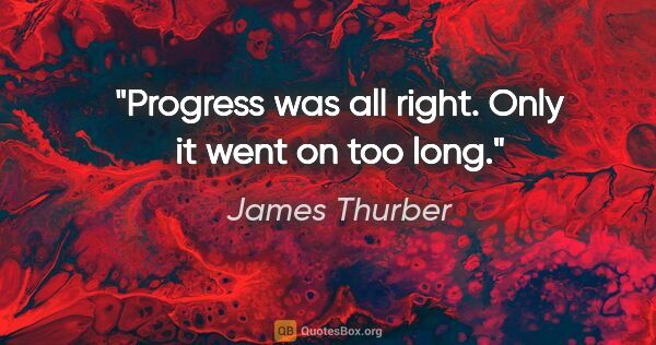 James Thurber quote: "Progress was all right. Only it went on too long."