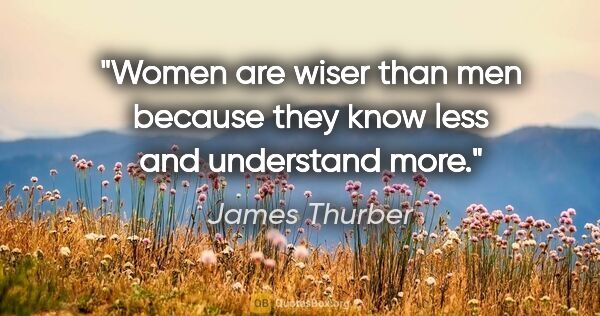 James Thurber quote: "Women are wiser than men because they know less and understand..."