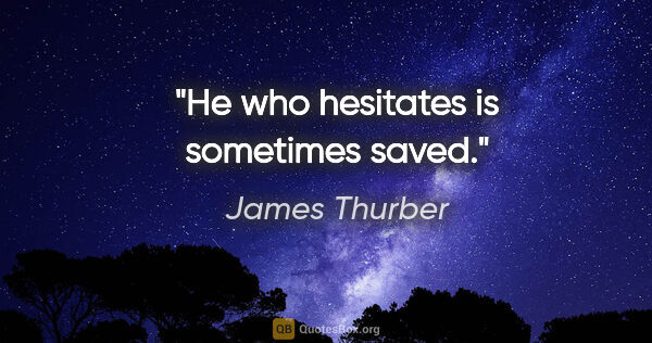 James Thurber quote: "He who hesitates is sometimes saved."