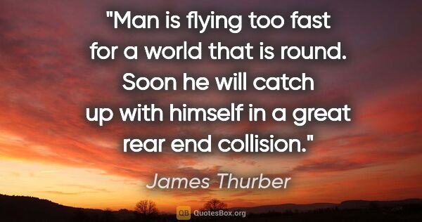 James Thurber quote: "Man is flying too fast for a world that is round. Soon he will..."