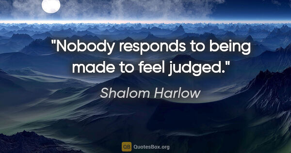 Shalom Harlow quote: "Nobody responds to being made to feel judged."