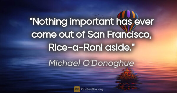 Michael O'Donoghue quote: "Nothing important has ever come out of San Francisco,..."