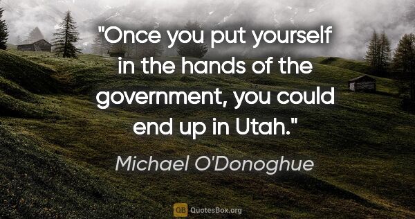 Michael O'Donoghue quote: "Once you put yourself in the hands of the government, you..."