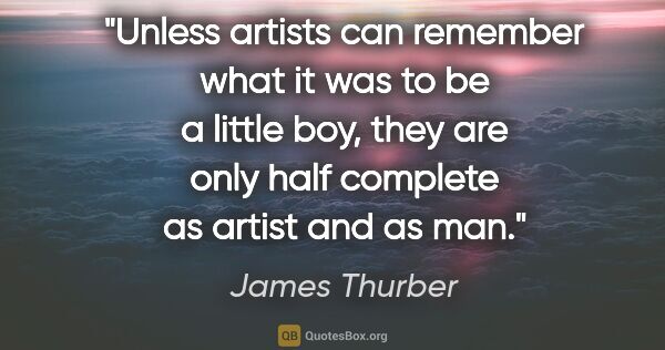 James Thurber quote: "Unless artists can remember what it was to be a little boy,..."