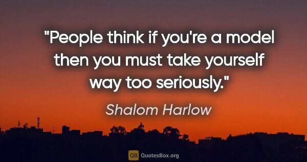 Shalom Harlow quote: "People think if you're a model then you must take yourself way..."