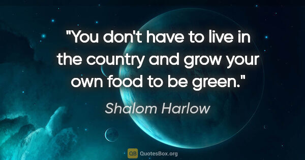 Shalom Harlow quote: "You don't have to live in the country and grow your own food..."