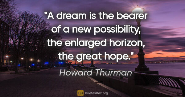 Howard Thurman quote: "A dream is the bearer of a new possibility, the enlarged..."