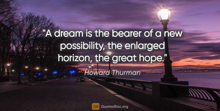 Howard Thurman quote: "A dream is the bearer of a new possibility, the enlarged..."