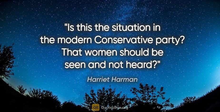Harriet Harman quote: "Is this the situation in the modern Conservative party? That..."
