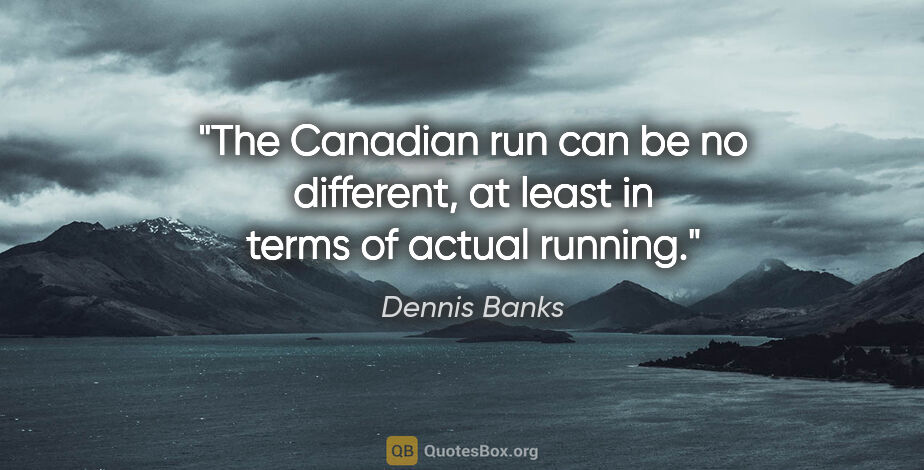 Dennis Banks quote: "The Canadian run can be no different, at least in terms of..."