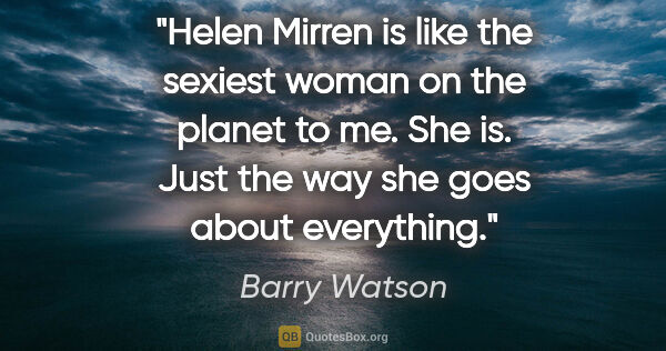 Barry Watson quote: "Helen Mirren is like the sexiest woman on the planet to me...."