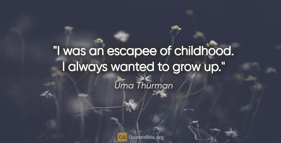 Uma Thurman quote: "I was an escapee of childhood. I always wanted to grow up."