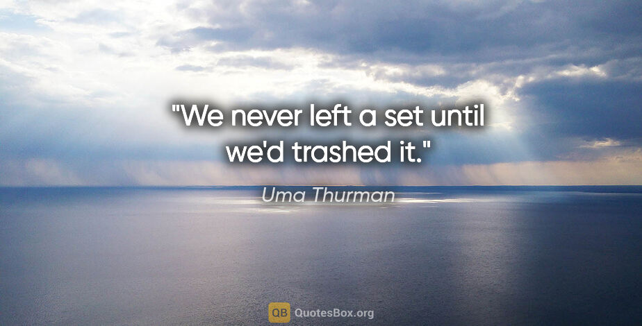 Uma Thurman quote: "We never left a set until we'd trashed it."