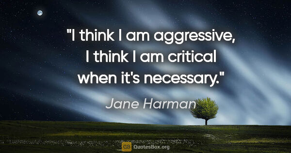Jane Harman quote: "I think I am aggressive, I think I am critical when it's..."