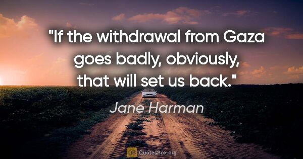 Jane Harman quote: "If the withdrawal from Gaza goes badly, obviously, that will..."
