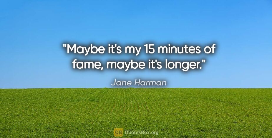 Jane Harman quote: "Maybe it's my 15 minutes of fame, maybe it's longer."