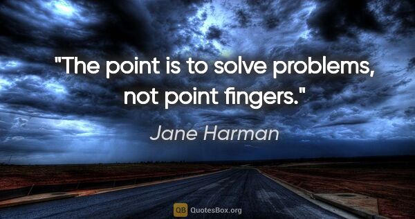 Jane Harman quote: "The point is to solve problems, not point fingers."