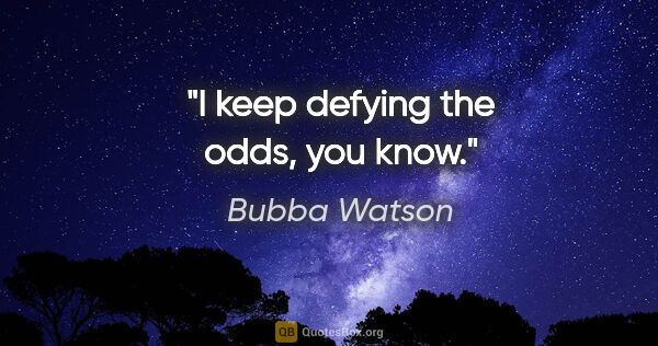 Bubba Watson quote: "I keep defying the odds, you know."