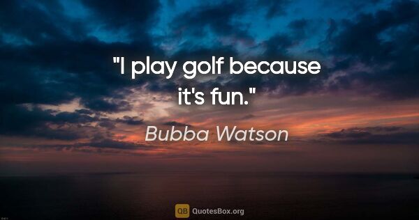 Bubba Watson quote: "I play golf because it's fun."