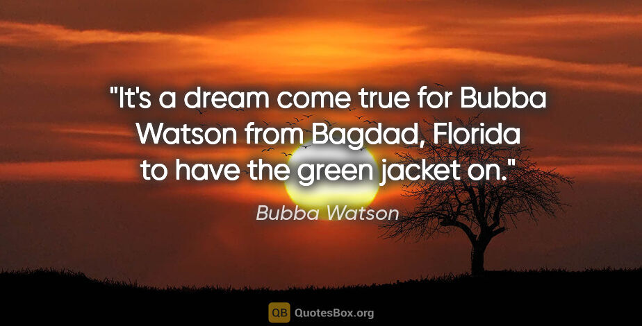 Bubba Watson quote: "It's a dream come true for Bubba Watson from Bagdad, Florida..."