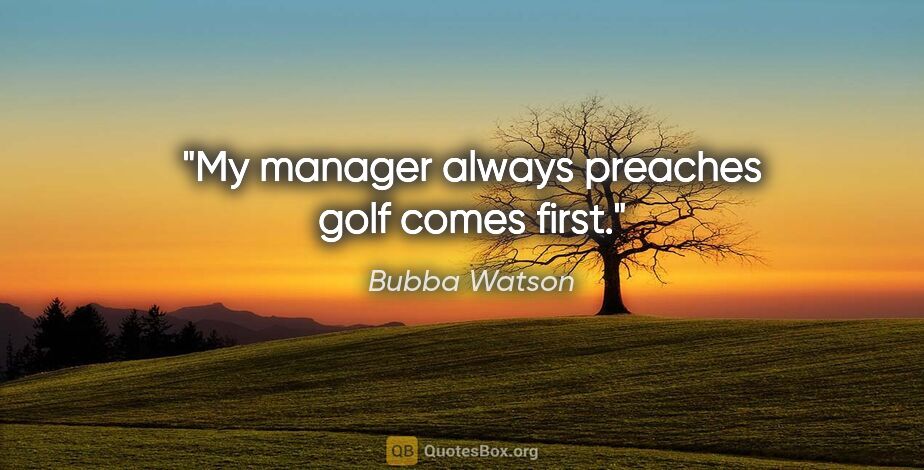 Bubba Watson quote: "My manager always preaches golf comes first."