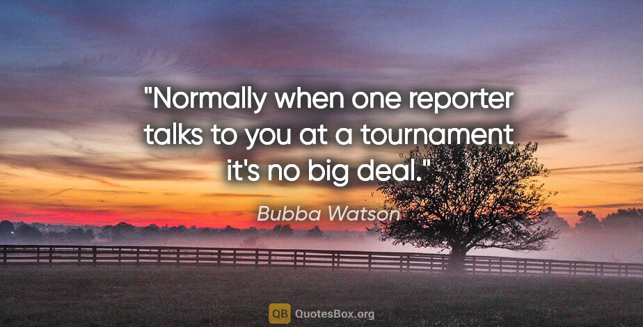 Bubba Watson quote: "Normally when one reporter talks to you at a tournament it's..."