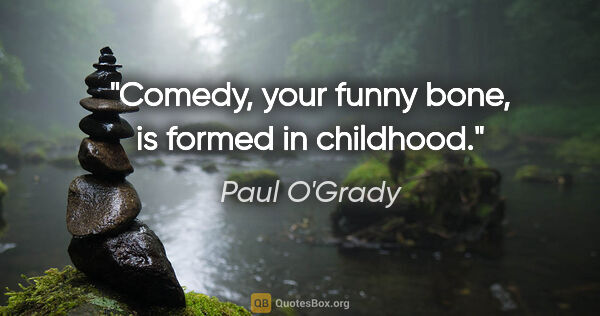 Paul O'Grady quote: "Comedy, your funny bone, is formed in childhood."