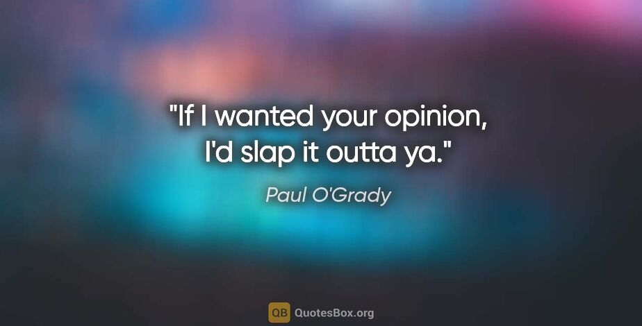 Paul O'Grady quote: "If I wanted your opinion, I'd slap it outta ya."
