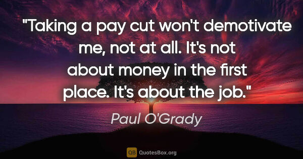 Paul O'Grady quote: "Taking a pay cut won't demotivate me, not at all. It's not..."