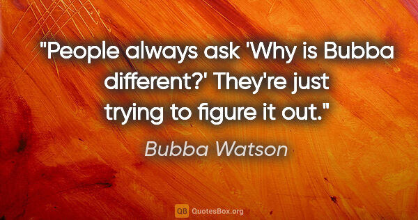 Bubba Watson quote: "People always ask 'Why is Bubba different?' They're just..."