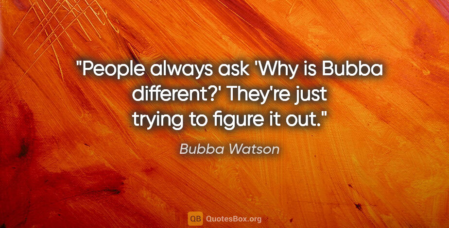 Bubba Watson quote: "People always ask 'Why is Bubba different?' They're just..."
