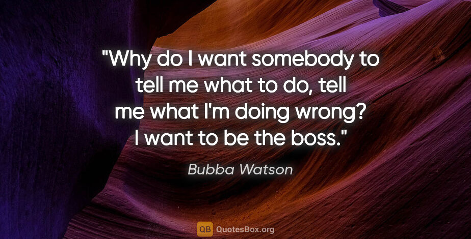 Bubba Watson quote: "Why do I want somebody to tell me what to do, tell me what I'm..."