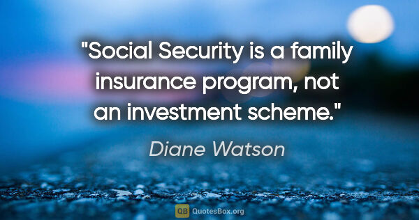 Diane Watson quote: "Social Security is a family insurance program, not an..."