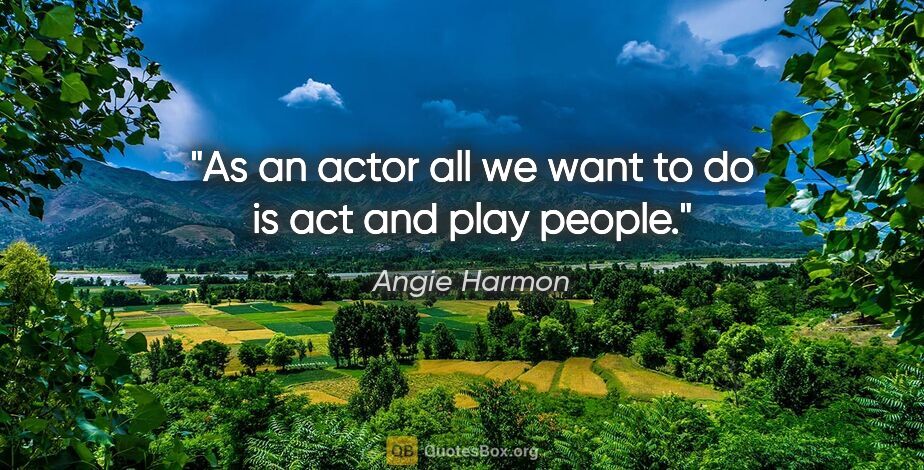 Angie Harmon quote: "As an actor all we want to do is act and play people."